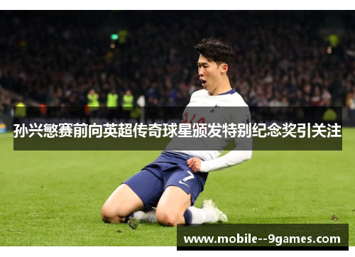 孙兴慜赛前向英超传奇球星颁发特别纪念奖引关注