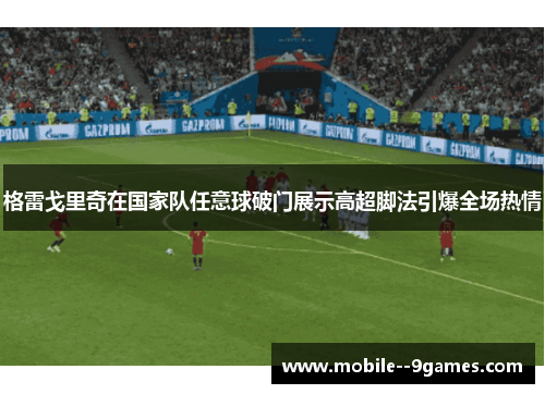 格雷戈里奇在国家队任意球破门展示高超脚法引爆全场热情