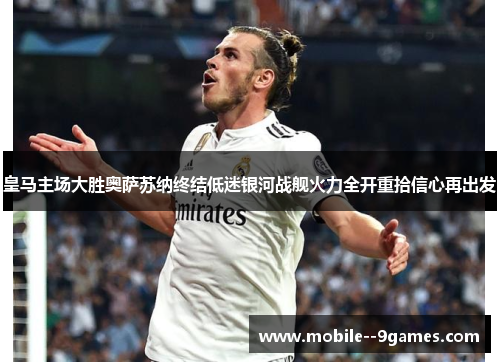 皇马主场大胜奥萨苏纳终结低迷银河战舰火力全开重拾信心再出发 皇马主场大胜奥萨苏纳终结低迷银河战舰火力全开重拾信心再出发
