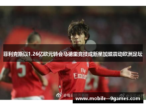 菲利克斯以1.26亿欧元转会马德里竞技成新星加盟震动欧洲足坛 菲利克斯以1.26亿欧元转会马德里竞技成新星加盟震动欧洲足坛